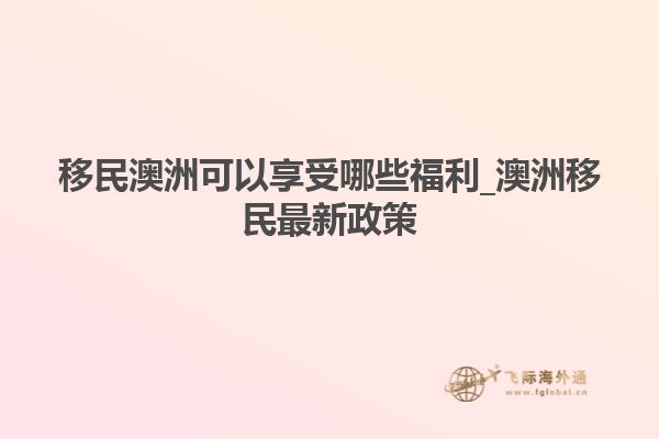 移民澳洲可以享受哪些福利_澳洲移民最新政策