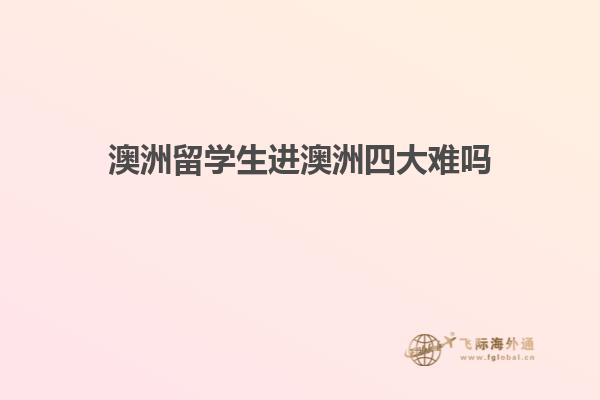 澳洲留学生进澳洲四大难吗