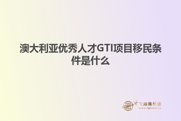澳大利亚优秀人才GTI项目移民条件是什么