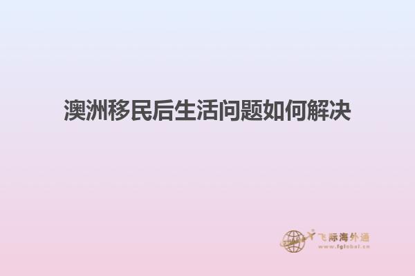 澳洲移民后生活问题如何解决1.jpg