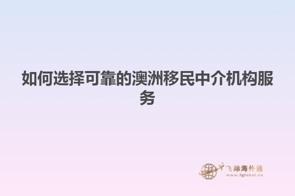 如何选择可靠的澳洲移民中介机构服务1.jpg