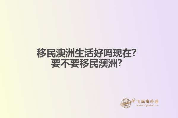 移民澳洲生活好吗现在？要不要移民澳洲？1.jpg
