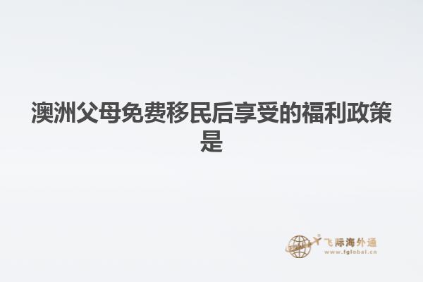 澳洲父母免费移民后享受的福利政策是