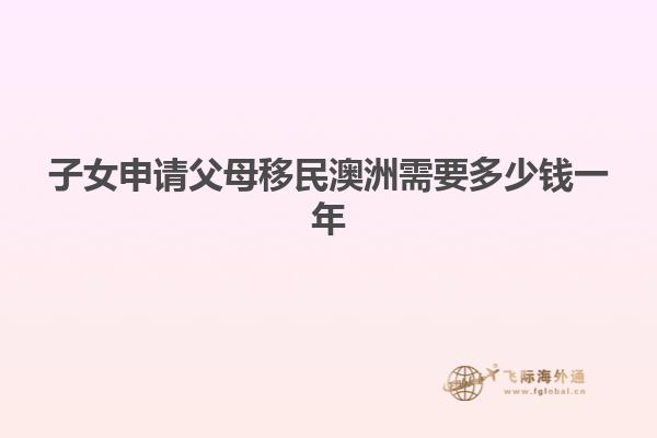 子女申请父母移民澳洲需要多少钱一年