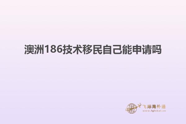 澳洲186技术移民自己能申请吗