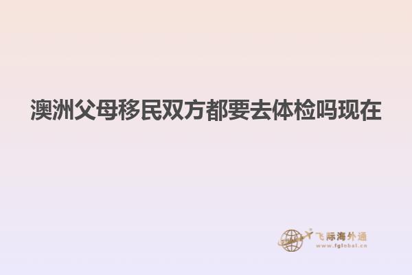 澳洲父母移民双方都要去体检吗现在