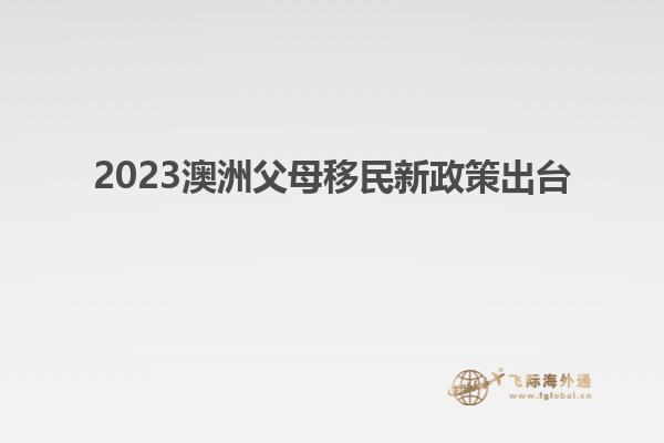 2023澳洲父母移民新政策出台