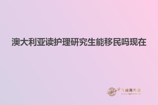 澳大利亚读护理研究生能移民吗现在