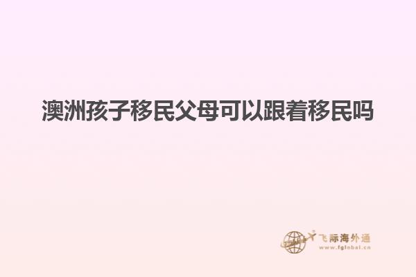 澳洲孩子移民父母可以跟着移民吗