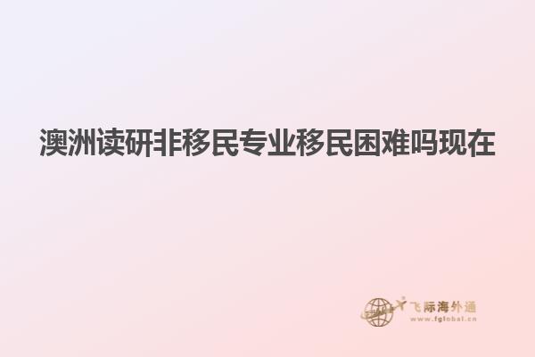澳洲读研非移民专业移民困难吗现在