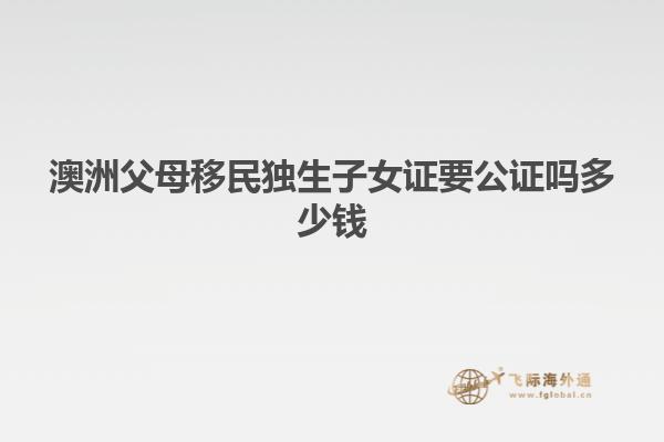澳洲父母移民独生子女证要公证吗多少钱