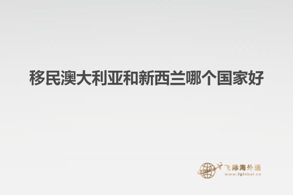 移民澳大利亚和新西兰哪个国家好