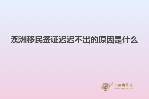 澳洲移民签证迟迟不出的原因是什么