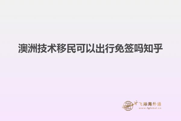 澳洲技术移民可以出行免签吗知乎