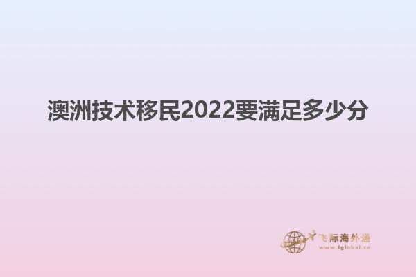 澳洲技术移民2022要满足多少分
