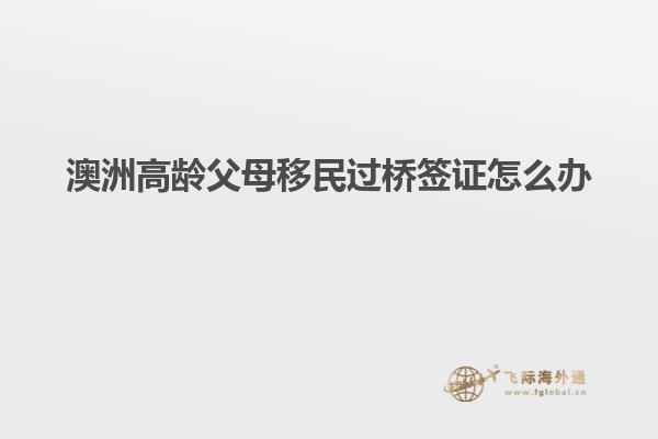 澳洲高龄父母移民过桥签证怎么办