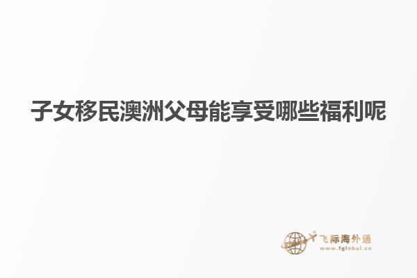 子女移民澳洲父母能享受哪些福利呢
