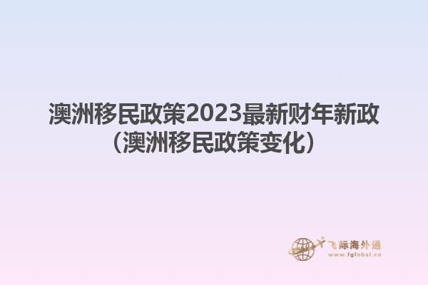 澳洲移民政策2023最新财年新政（澳洲移民政策变化）