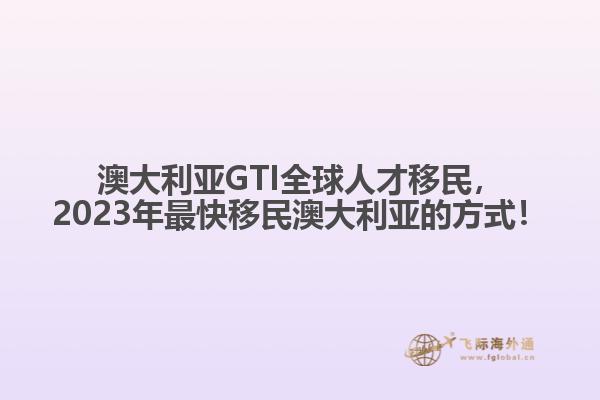 澳大利亚GTI全球人才移民，2023年最快移民澳大利亚的方式！