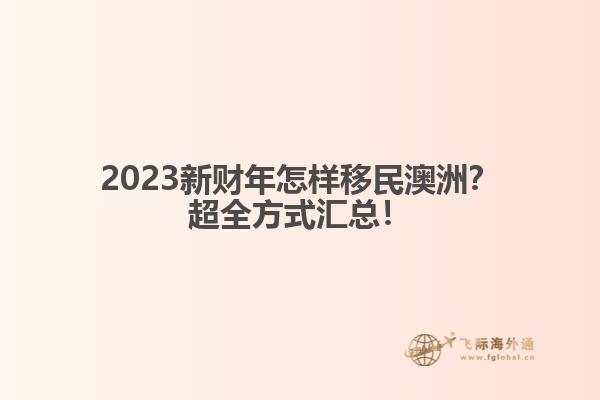 2023新财年怎样移民澳洲？超全方式汇总！
