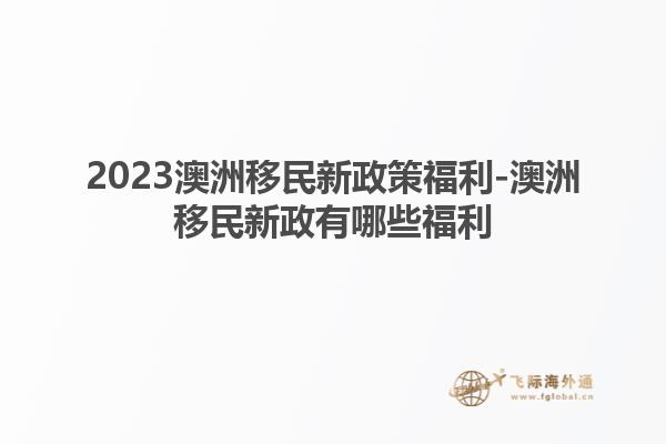 2023澳洲移民新政策福利-澳洲移民新政有哪些福利