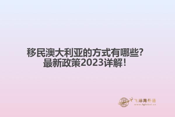 移民澳大利亚的方式有哪些？最新政策2023详解！