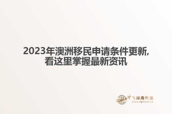 2023年澳洲移民申请条件更新,看这里掌握最新资讯