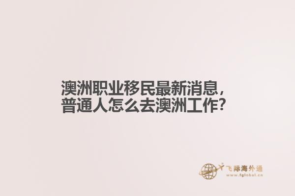 澳洲职业移民最新消息,普通人怎么去澳洲工作?1.jpg