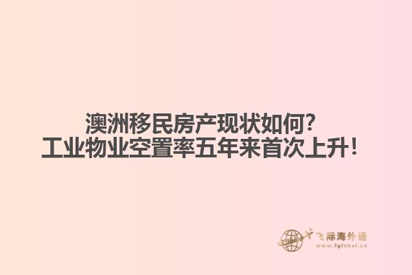 澳洲移民房产现状如何？工业物业空置率五年来首次上升！1.jpg