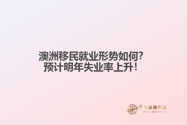 澳洲移民就业形势如何？预计明年失业率上升！1.jpg