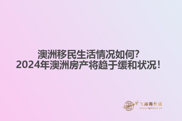 澳洲移民生活情况如何？2024年澳洲房产将趋于缓和状况！1.jpg