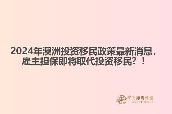 2024年澳洲投资移民政策最新消息，雇主担保即将取代投资移民？！1.jpg