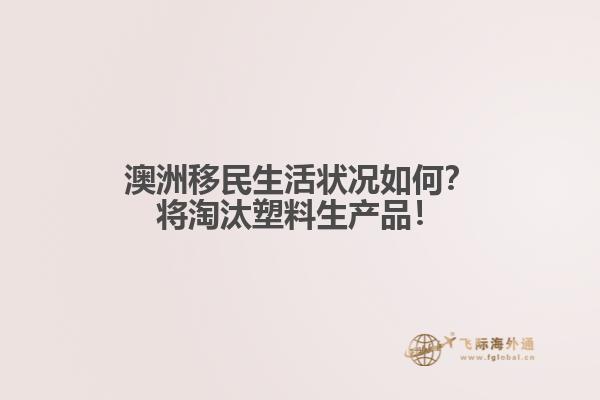 澳洲移民生活状况如何？将淘汰塑料生产品！1.jpg