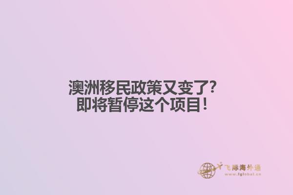 澳洲移民政策又变了？即将暂停这个项目！1.jpg