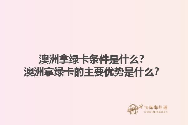 澳洲拿绿卡条件是什么?澳洲拿绿卡的主要优势是什么?1.jpg