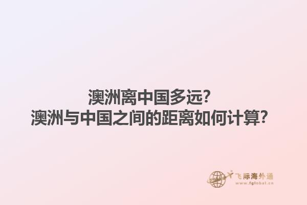 澳洲离中国多远?澳洲与中国之间的距离如何计算?1.jpg