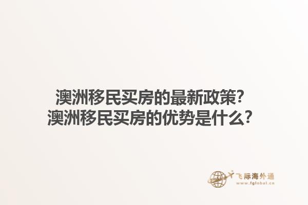 澳洲移民买房的最新政策?澳洲移民买房的优势是什么?1.jpg