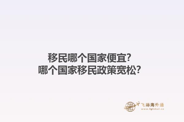 移民哪个国家便宜?哪个国家移民政策宽松?1.jpg
