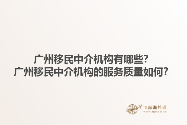 广州移民中介机构有哪些?广州移民中介机构的服务质量如何?1.jpg