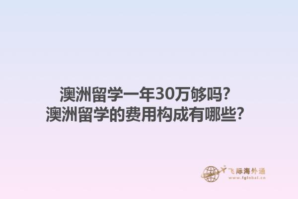 澳洲留学一年30万够吗？澳洲留学的费用构成有哪些？1.jpg