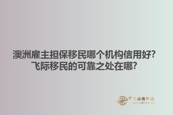 澳洲雇主担保移民哪个机构信用好?飞际移民的可靠之处在哪?1.jpg