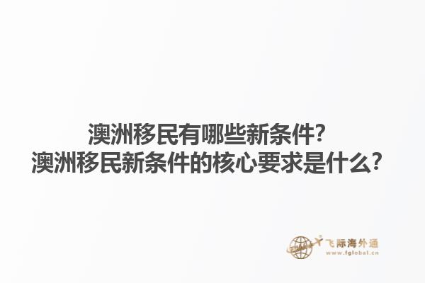 澳洲移民有哪些新条件?澳洲移民新条件的核心要求是什么?1.jpg