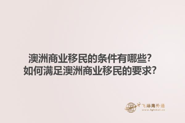 澳洲商业移民的条件有哪些?如何满足澳洲商业移民的要求?1.jpg