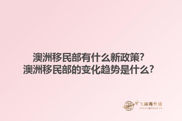 澳洲移民部有什么新政策?澳洲移民部的变化趋势是什么?1.jpg