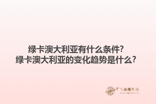 绿卡澳大利亚有什么条件?绿卡澳大利亚的变化趋势是什么?1.jpg