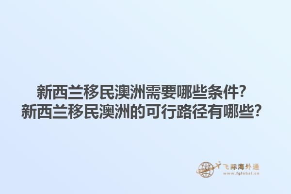 新西兰移民澳洲需要哪些条件?新西兰移民澳洲的可行路径有哪些?1.jpg