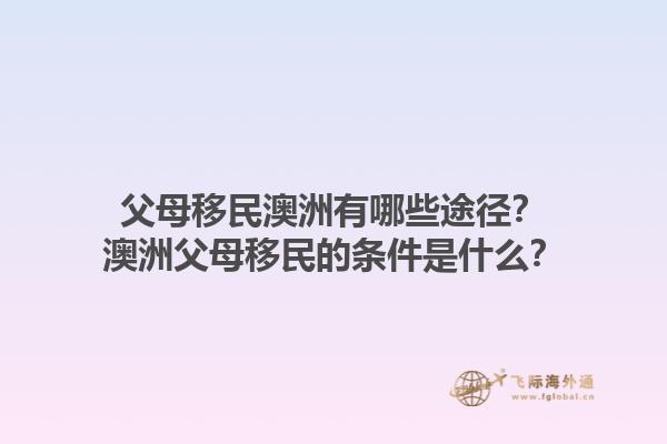 父母移民澳洲有哪些途径?澳洲父母移民的条件是什么?1.jpg