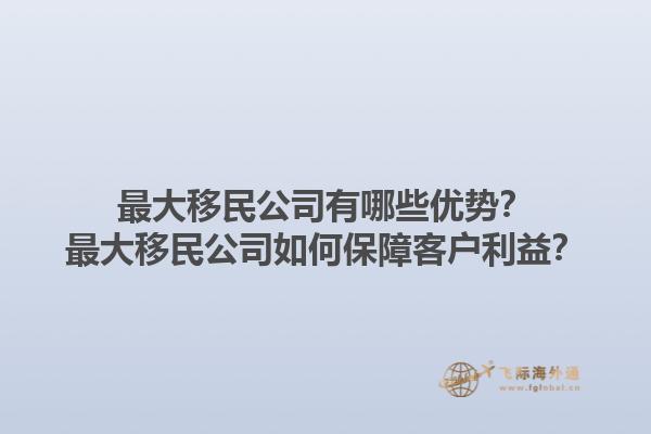 最大移民公司有哪些优势?最大移民公司如何保障客户利益?1.jpg