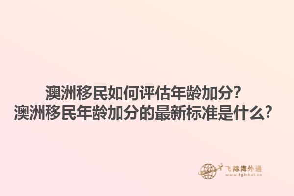澳洲移民如何评估年龄加分?澳洲移民年龄加分的最新标准是什么?1.jpg