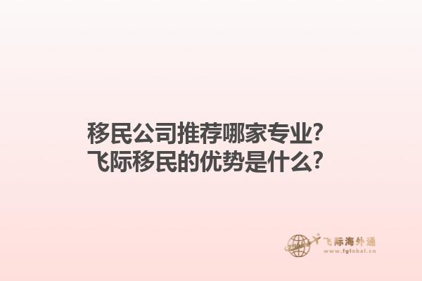 移民公司推荐哪家专业?飞际移民的优势是什么?1.jpg